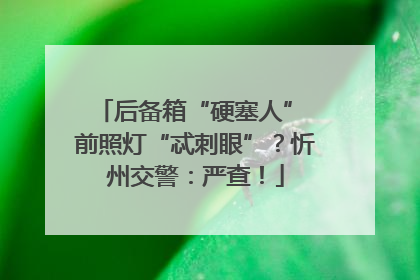 后备箱“硬塞人” 前照灯“忒刺眼”？忻州交警：严查！