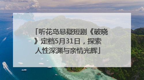 听花岛悬疑短剧《破晓》定档5月31日，探索人性深渊与亲情光辉
