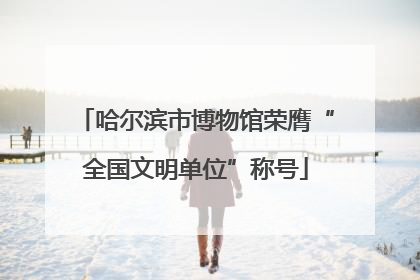 哈尔滨市博物馆荣膺“全国文明单位”称号