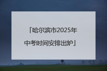 哈尔滨市2025年中考时间安排出炉