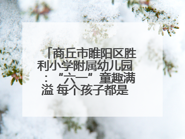 商丘市睢阳区胜利小学附属幼儿园：“六一”童趣满溢 每个孩子都是舞台主角