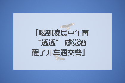 喝到凌晨中午再“透透” 感觉酒醒了开车遇交警