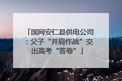 国网安仁县供电公司：父子“并肩作战”交出高考“答卷”