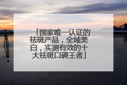 国家唯一认证的祛斑产品，全域美白，实测有效的十大祛斑口碑王者