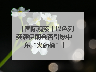 国际观察｜以色列突袭伊朗会否引爆中东“火药桶”