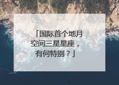 国际首个地月空间三星星座，有何特别？