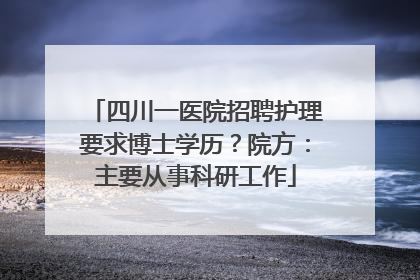 四川一医院招聘护理要求博士学历？院方：主要从事科研工作