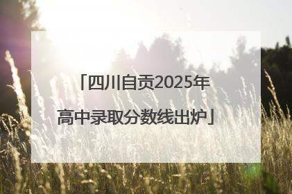 四川自贡2025年高中录取分数线出炉