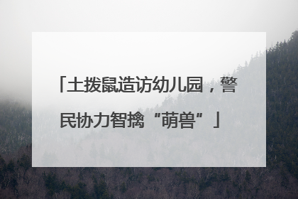 土拨鼠造访幼儿园，警民协力智擒“萌兽”