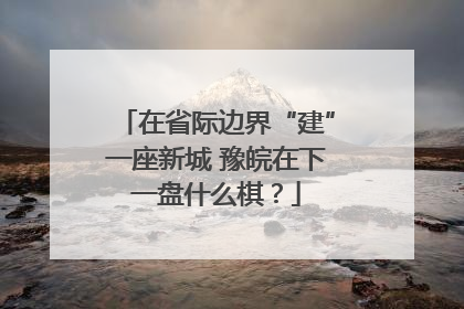在省际边界“建”一座新城 豫皖在下一盘什么棋？