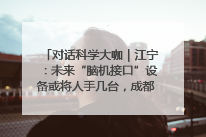 对话科学大咖｜江宁：未来“脑机接口”设备或将人手几台，成都有明确的技术优势