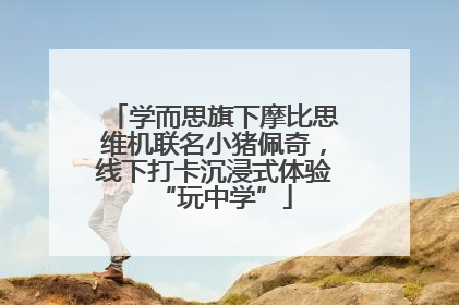 学而思旗下摩比思维机联名小猪佩奇，线下打卡沉浸式体验“玩中学”