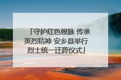 守护红色根脉 传承英烈精神 安乡县举行烈士统一迁葬仪式