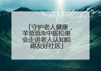 守护老人健康，羊爸爸&中医松果会走进老人认知障碍友好社区