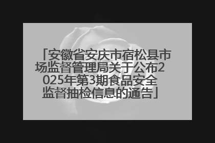 安徽省安庆市宿松县市场监督管理局关于公布2025年第3期食品安全监督抽检信息的通告