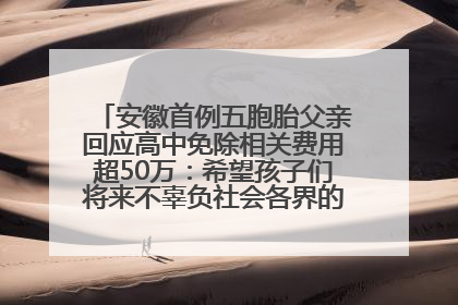 安徽首例五胞胎父亲回应高中免除相关费用超50万：希望孩子们将来不辜负社会各界的帮助与支持