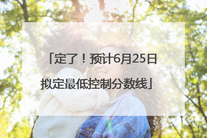 定了！预计6月25日拟定最低控制分数线