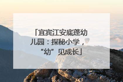宜宾江安底蓬幼儿园：探秘小学，“幼”见成长