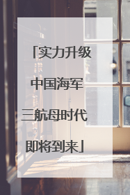 实力升级 中国海军三航母时代即将到来