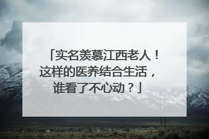 实名羡慕江西老人！这样的医养结合生活，谁看了不心动？