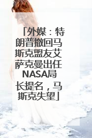 外媒：特朗普撤回马斯克盟友艾萨克曼出任NASA局长提名，马斯克失望
