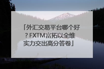 外汇交易平台哪个好？FXTM富拓以全维实力交出高分答卷