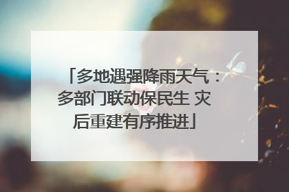 多地遇强降雨天气：多部门联动保民生 灾后重建有序推进
