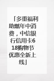 多重福利助燃年中消费，中信银行信用卡618购物节优惠全新上线