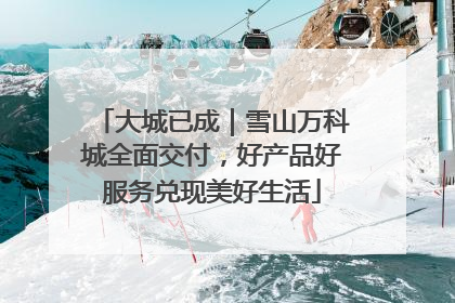 大城已成｜雪山万科城全面交付，好产品好服务兑现美好生活
