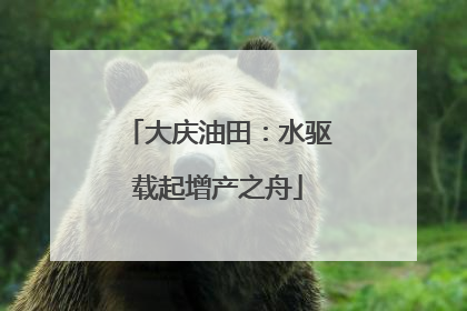 大庆油田：水驱载起增产之舟