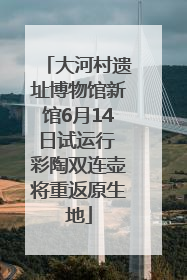 大河村遗址博物馆新馆6月14日试运行 彩陶双连壶将重返原生地