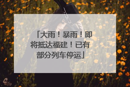大雨！暴雨！即将抵达福建！已有部分列车停运