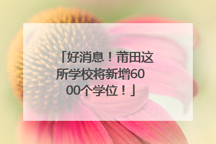 好消息！莆田这所学校将新增6000个学位！