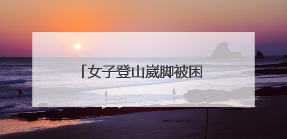 女子登山崴脚被困 邹平消防紧急救援