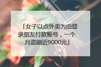 女子以点外卖为由登录朋友付款账号，一个月盗刷近9000元