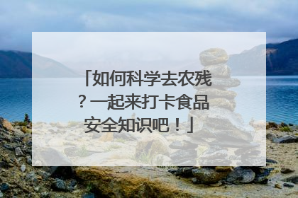 如何科学去农残？一起来打卡食品安全知识吧！