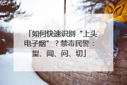 如何快速识别“上头电子烟”？禁毒民警：望、闻、问、切