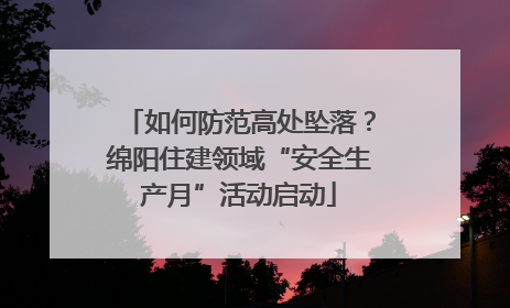 如何防范高处坠落？绵阳住建领域“安全生产月”活动启动