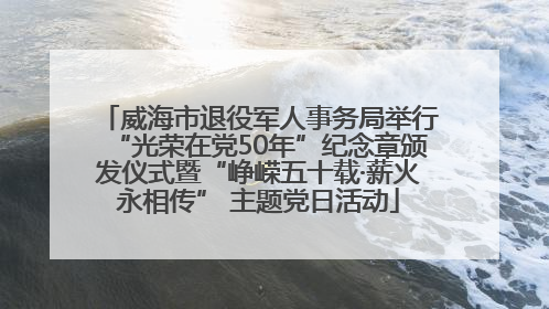 威海市退役军人事务局举行“光荣在党50年”纪念章颁发仪式暨“峥嵘五十载·薪火永相传” 主题党日活动