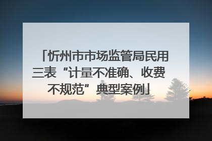 忻州市市场监管局民用三表“计量不准确、收费不规范”典型案例