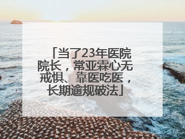 当了23年医院院长，常亚霖心无戒惧、靠医吃医，长期逾规破法