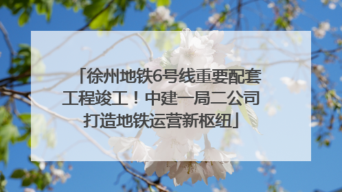 徐州地铁6号线重要配套工程竣工！中建一局二公司打造地铁运营新枢纽