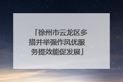 徐州市云龙区多措并举强作风优服务提效能促发展