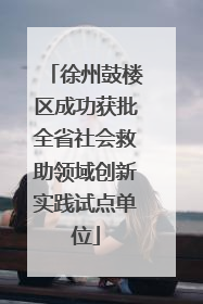 徐州鼓楼区成功获批全省社会救助领域创新实践试点单位