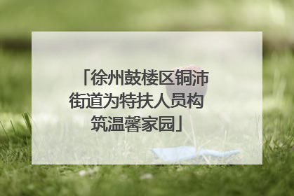 徐州鼓楼区铜沛街道为特扶人员构筑温馨家园