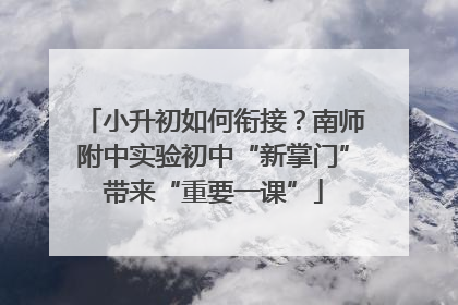 小升初如何衔接？南师附中实验初中“新掌门”带来“重要一课”