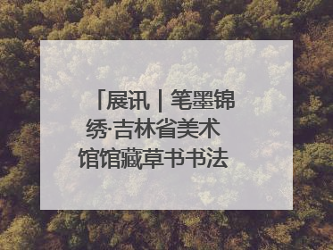 展讯｜笔墨锦绣·吉林省美术馆馆藏草书书法作品展开展