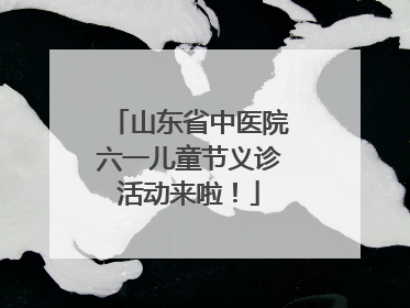 山东省中医院六一儿童节义诊活动来啦！