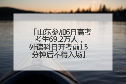 山东参加6月高考考生69.2万人，外语科目开考前15分钟后不得入场