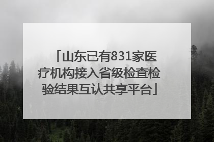 山东已有831家医疗机构接入省级检查检验结果互认共享平台